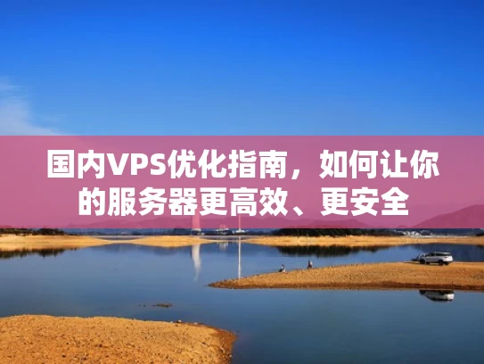 国内VPS优化指南，如何让你的服务器更高效、更安全