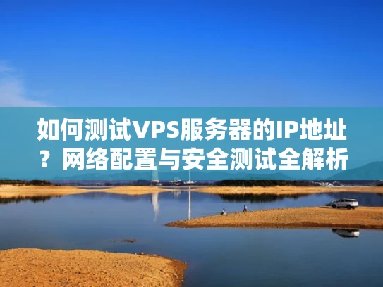 如何测试VPS服务器的IP地址？网络配置与安全测试全解析