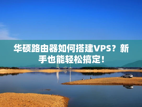 华硕路由器如何搭建VPS？新手也能轻松搞定！