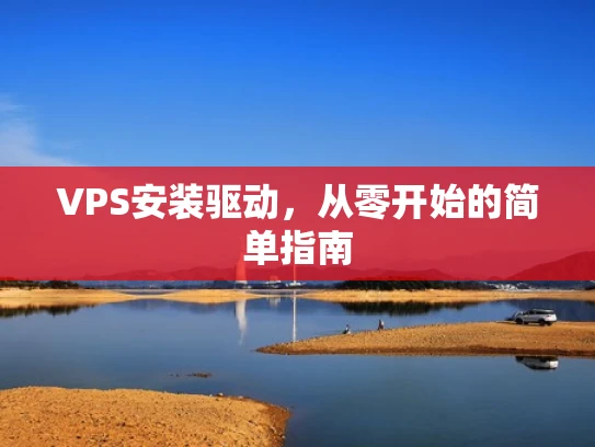 VPS安装驱动，从零开始的简单指南