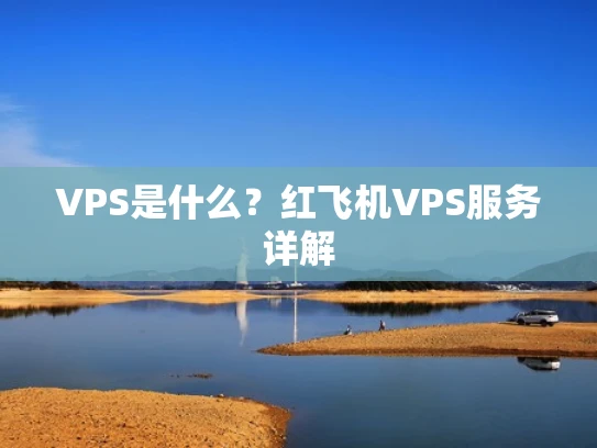 VPS是什么？红飞机VPS服务详解