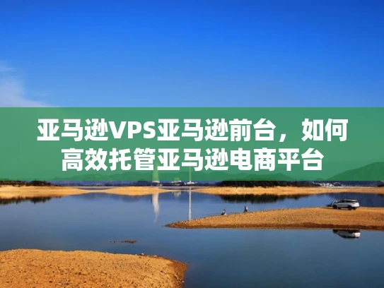 亚马逊VPS亚马逊前台，如何高效托管亚马逊电商平台