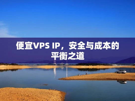 便宜VPS IP，安全与成本的平衡之道