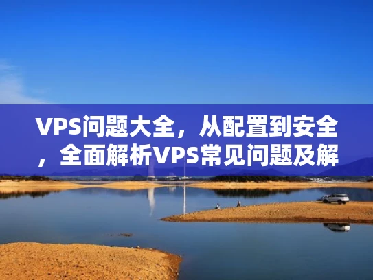 VPS问题大全，从配置到安全，全面解析VPS常见问题及解决方案