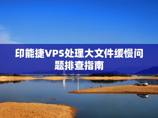 印能捷VPS处理大文件缓慢问题排查指南
