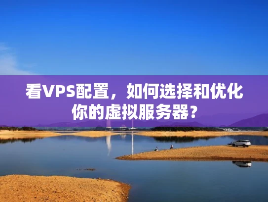 看VPS配置，如何选择和优化你的虚拟服务器？