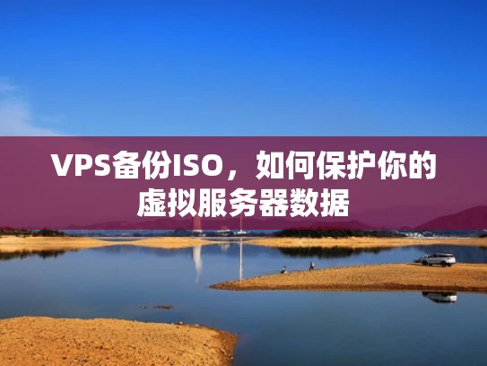 VPS备份ISO，如何保护你的虚拟服务器数据