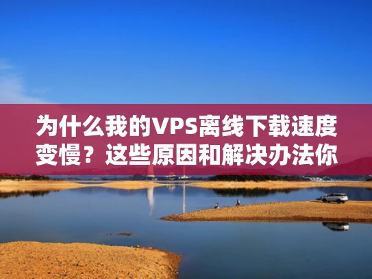 为什么我的VPS离线下载速度变慢？这些原因和解决办法你一定要知道！
