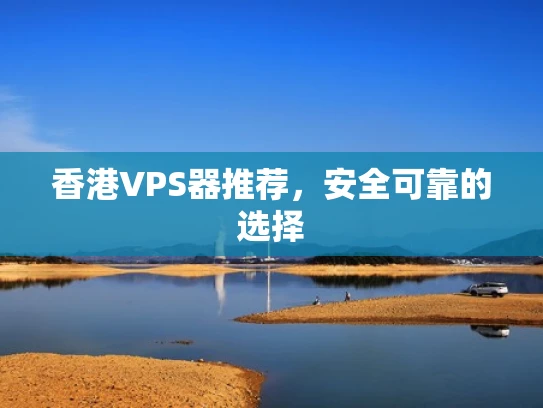 香港VPS器推荐，安全可靠的选择
