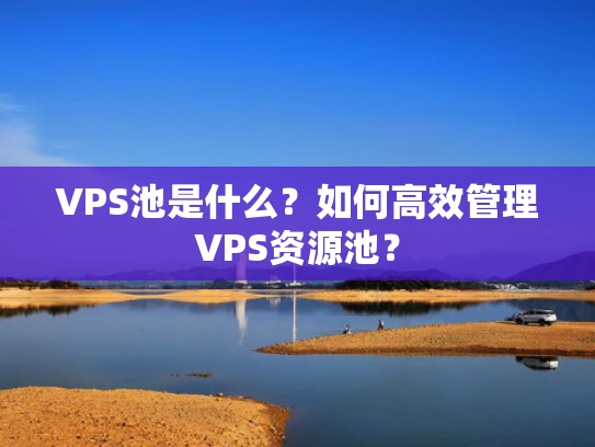 VPS池是什么？如何高效管理VPS资源池？