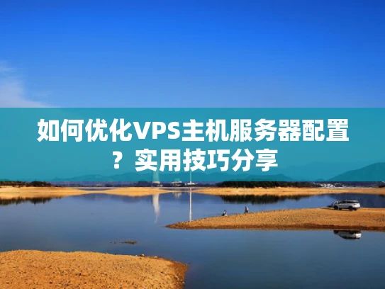 如何优化VPS主机服务器配置？实用技巧分享