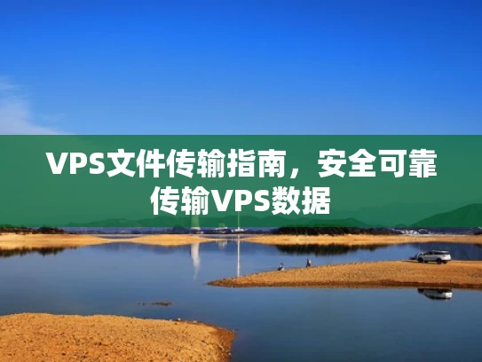 VPS文件传输指南，安全可靠传输VPS数据