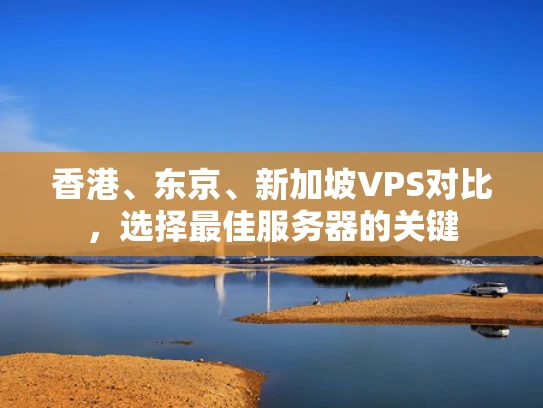 香港、东京、新加坡VPS对比，选择最佳服务器的关键