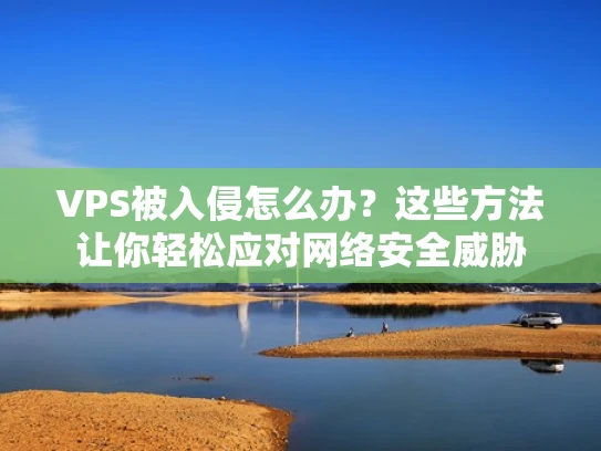 VPS被入侵怎么办？这些方法让你轻松应对网络安全威胁