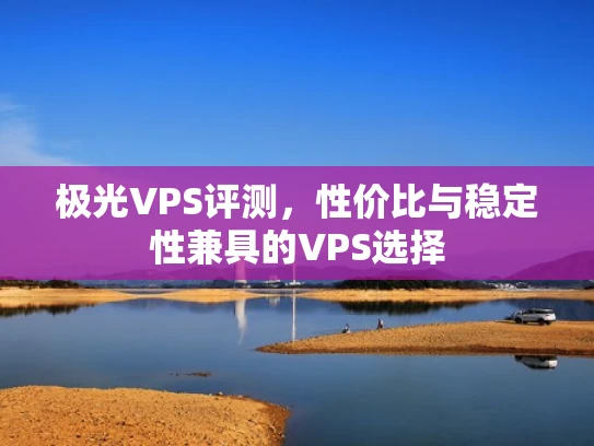 极光VPS评测，性价比与稳定性兼具的VPS选择