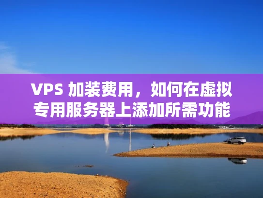 VPS 加装费用，如何在虚拟专用服务器上添加所需功能