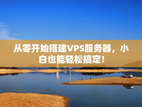 从零开始搭建VPS服务器，小白也能轻松搞定！