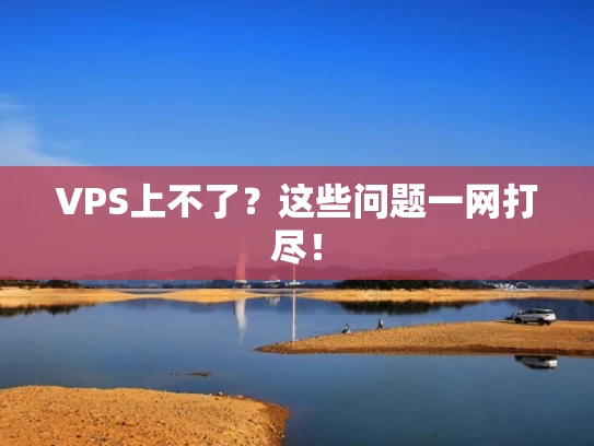 VPS上不了？这些问题一网打尽！