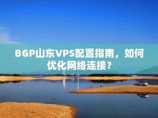 BGP山东VPS配置指南，如何优化网络连接？