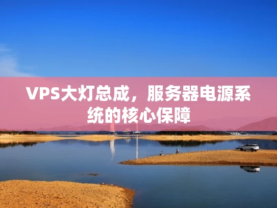 VPS大灯总成，服务器电源系统的核心保障