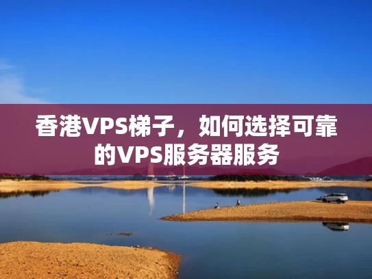 香港VPS梯子，如何选择可靠的VPS服务器服务