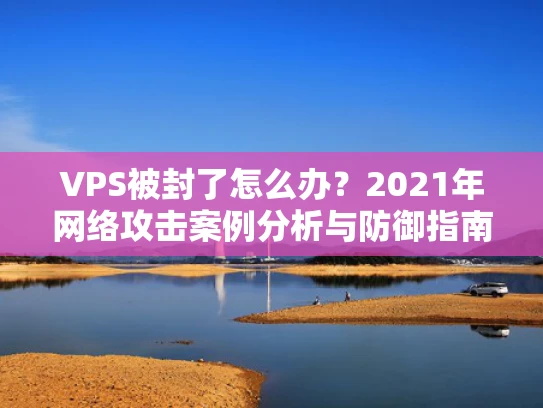 VPS被封了怎么办？2021年网络攻击案例分析与防御指南