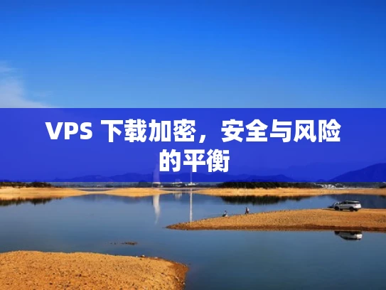 VPS 下载加密，安全与风险的平衡