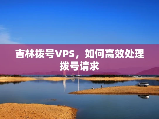 吉林拨号VPS，如何高效处理拨号请求