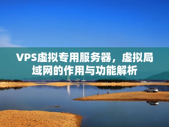 VPS虚拟专用服务器，虚拟局域网的作用与功能解析