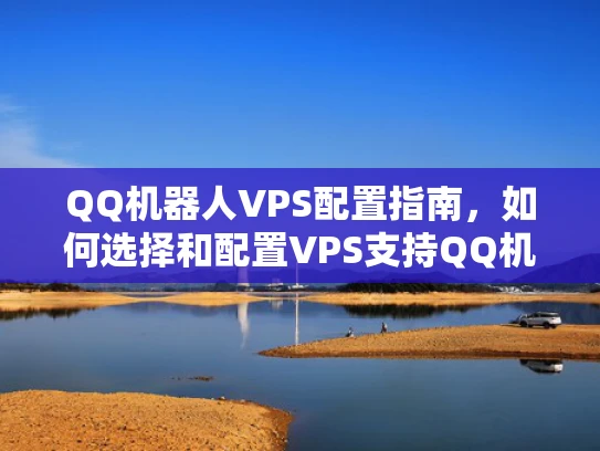 QQ机器人VPS配置指南，如何选择和配置VPS支持QQ机器人服务