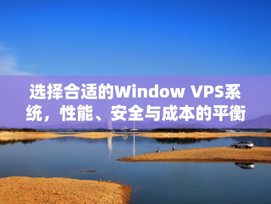 选择合适的Window VPS系统，性能、安全与成本的平衡