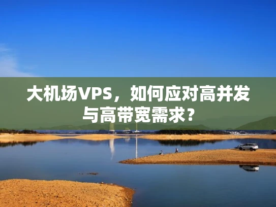 大机场VPS，如何应对高并发与高带宽需求？