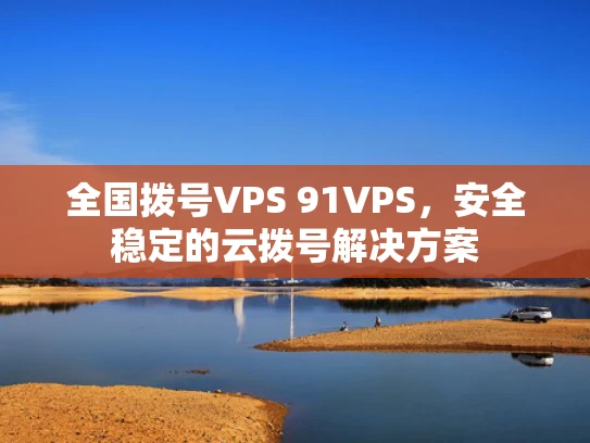 全国拨号VPS 91VPS，安全稳定的云拨号解决方案
