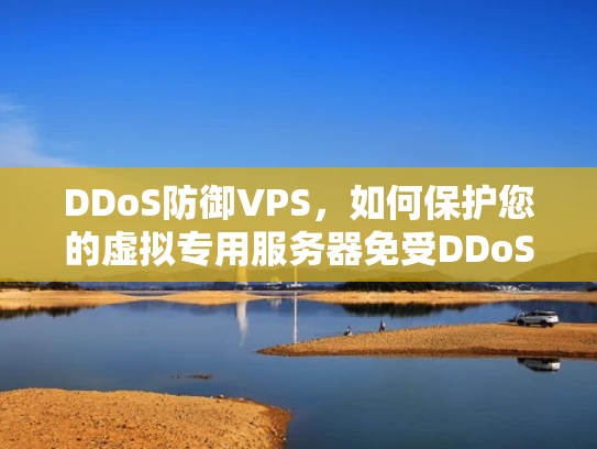 DDoS防御VPS，如何保护您的虚拟专用服务器免受DDoS攻击