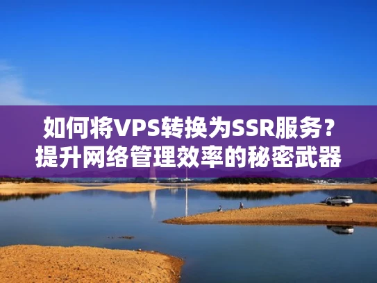 如何将VPS转换为SSR服务？提升网络管理效率的秘密武器