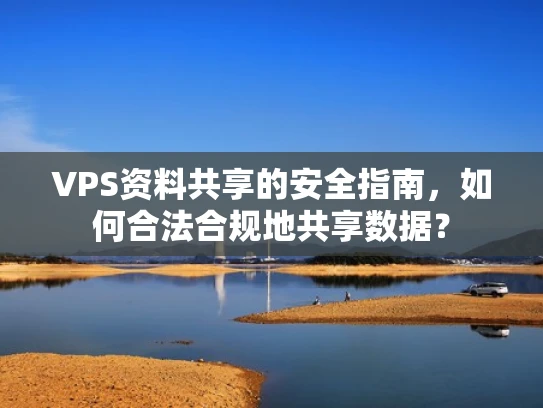 VPS资料共享的安全指南，如何合法合规地共享数据？