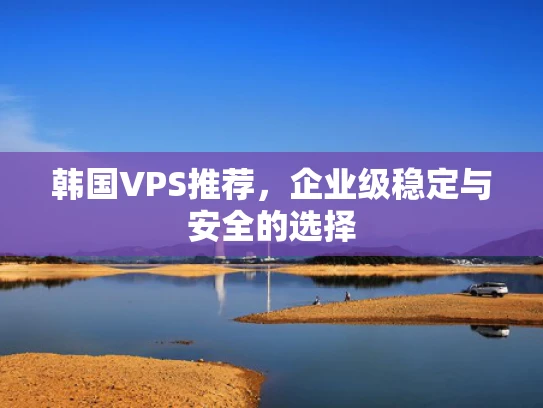 韩国VPS推荐，企业级稳定与安全的选择
