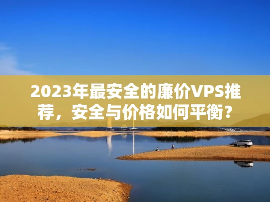 2023年最安全的廉价VPS推荐，安全与价格如何平衡？