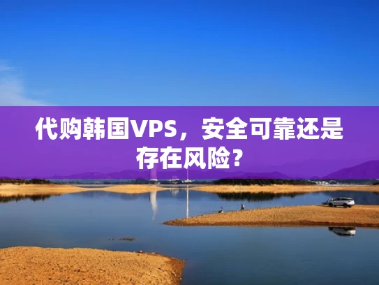 代购韩国VPS，安全可靠还是存在风险？