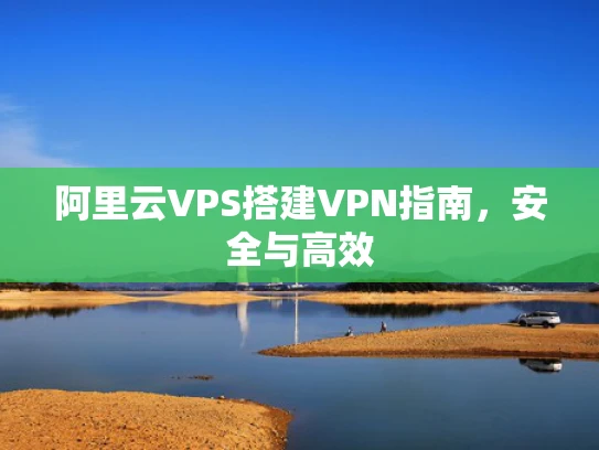 阿里云VPS搭建VPN指南，安全与高效