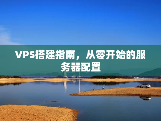 VPS搭建指南，从零开始的服务器配置