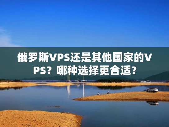 俄罗斯VPS还是其他国家的VPS？哪种选择更合适？
