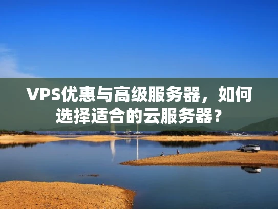 VPS优惠与高级服务器，如何选择适合的云服务器？