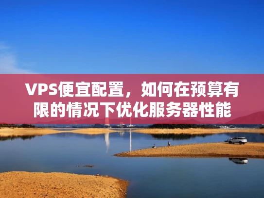 VPS便宜配置，如何在预算有限的情况下优化服务器性能