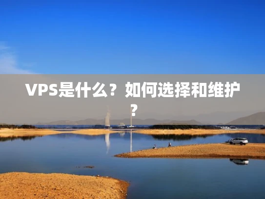 VPS是什么？如何选择和维护？