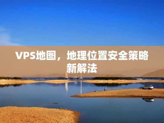 VPS地图，地理位置安全策略新解法