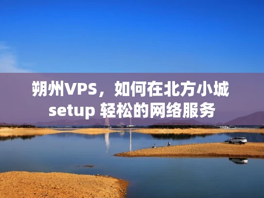 朔州VPS，如何在北方小城 setup 轻松的网络服务