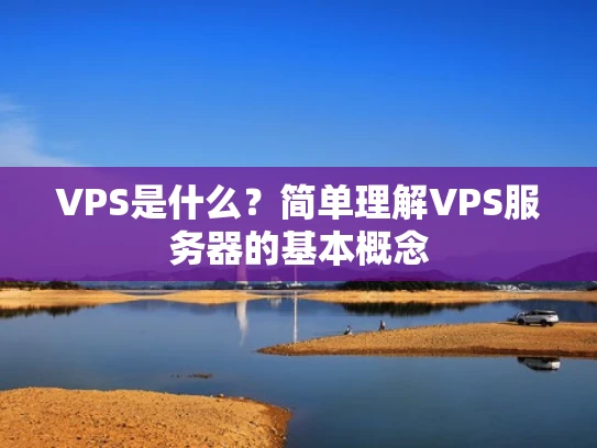 VPS是什么？简单理解VPS服务器的基本概念