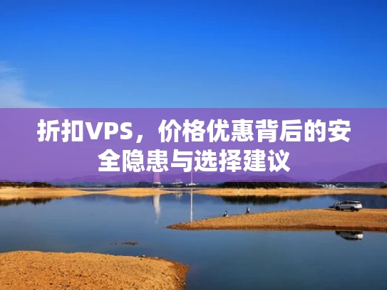 折扣VPS，价格优惠背后的安全隐患与选择建议