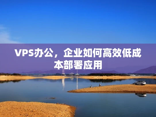 VPS办公，企业如何高效低成本部署应用